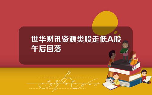 世华财讯资源类股走低A股午后回落