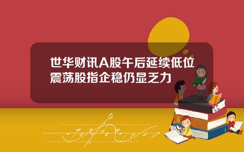世华财讯A股午后延续低位震荡股指企稳仍显乏力