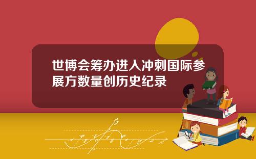 世博会筹办进入冲刺国际参展方数量创历史纪录