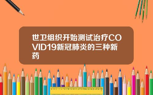 世卫组织开始测试治疗COVID19新冠肺炎的三种新药