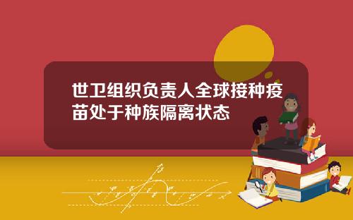 世卫组织负责人全球接种疫苗处于种族隔离状态