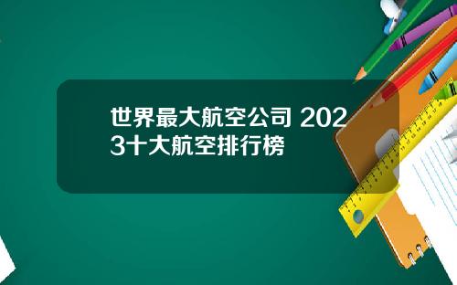 世界最大航空公司 2023十大航空排行榜