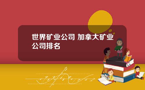 世界矿业公司 加拿大矿业公司排名