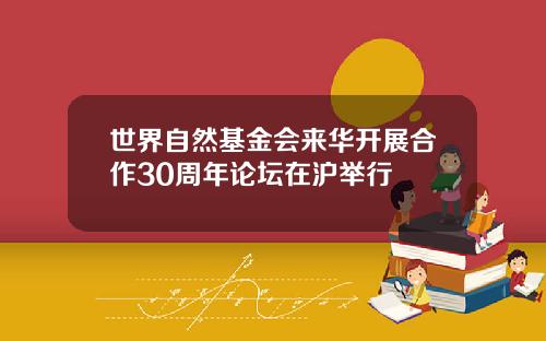 世界自然基金会来华开展合作30周年论坛在沪举行