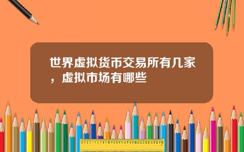 世界虚拟货币交易所有几家，虚拟市场有哪些