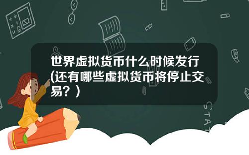 世界虚拟货币什么时候发行(还有哪些虚拟货币将停止交易？)