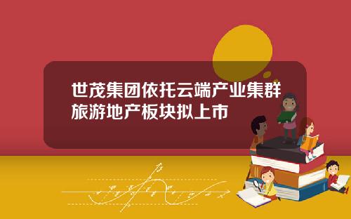 世茂集团依托云端产业集群旅游地产板块拟上市