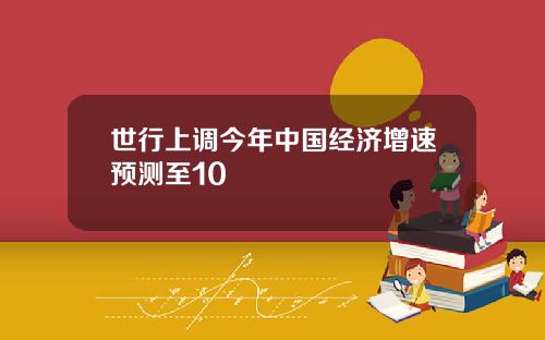 世行上调今年中国经济增速预测至10