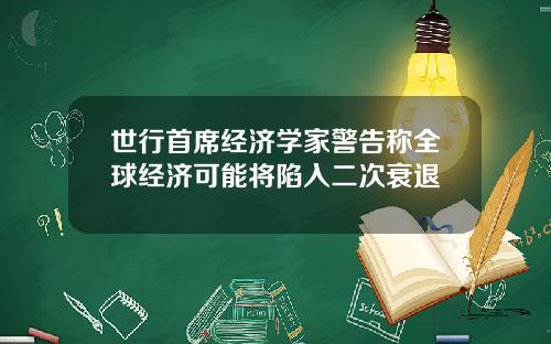 世行首席经济学家警告称全球经济可能将陷入二次衰退