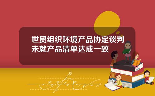 世贸组织环境产品协定谈判未就产品清单达成一致