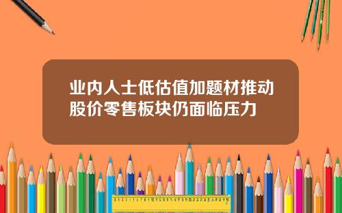业内人士低估值加题材推动股价零售板块仍面临压力