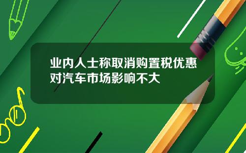 业内人士称取消购置税优惠对汽车市场影响不大