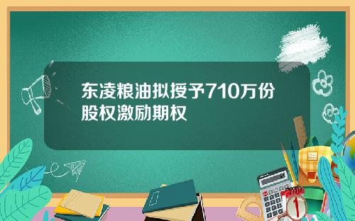 东凌粮油拟授予710万份股权激励期权