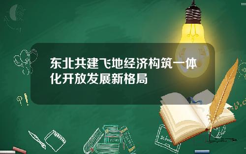 东北共建飞地经济构筑一体化开放发展新格局