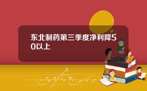 东北制药第三季度净利降50以上