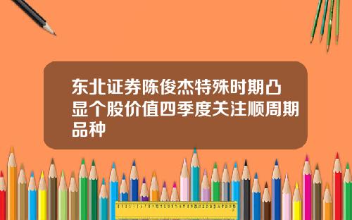 东北证券陈俊杰特殊时期凸显个股价值四季度关注顺周期品种