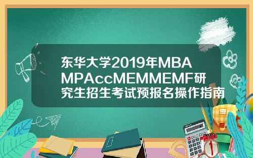 东华大学2019年MBAMPAccMEMMEMF研究生招生考试预报名操作指南