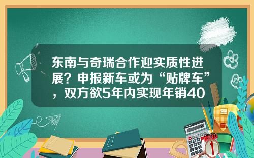 东南与奇瑞合作迎实质性进展？申报新车或为“贴牌车”，双方欲5年内实现年销40万辆目标-中国汽车公司收购【新闻】.
