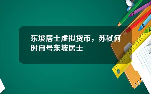 东坡居士虚拟货币，苏轼何时自号东坡居士
