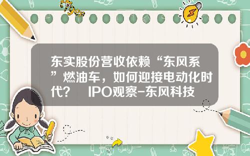 东实股份营收依赖“东风系”燃油车，如何迎接电动化时代？ IPO观察-东风科技股份有限公司【新闻】.