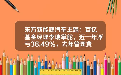 东方新能源汽车主题：百亿基金经理李瑞掌舵，近一年浮亏38.49%，去年管理费净赚2.74亿元-新能源车基金经理【新闻】.