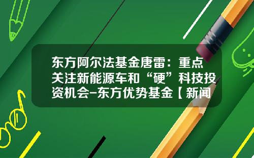 东方阿尔法基金唐雷：重点关注新能源车和“硬”科技投资机会-东方优势基金【新闻】.