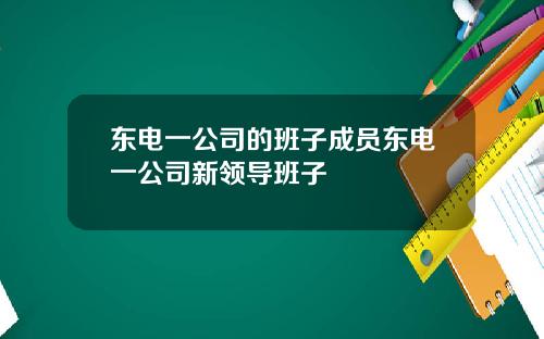 东电一公司的班子成员东电一公司新领导班子