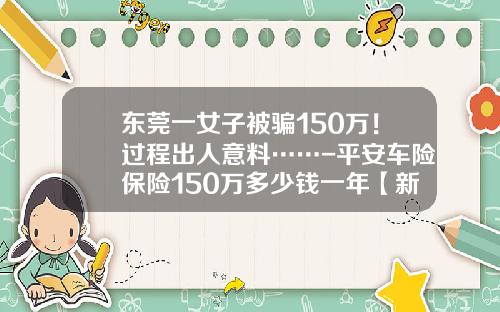 东莞一女子被骗150万！过程出人意料……-平安车险保险150万多少钱一年【新闻】.