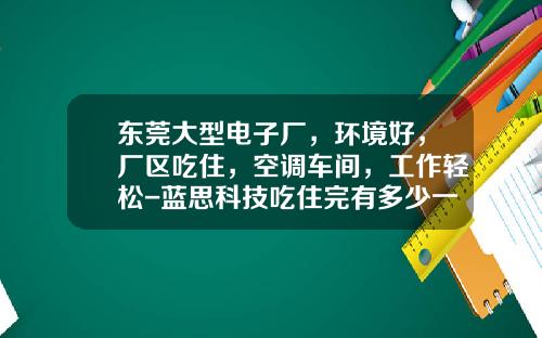 东莞大型电子厂，环境好，厂区吃住，空调车间，工作轻松-蓝思科技吃住完有多少一月【新闻】.