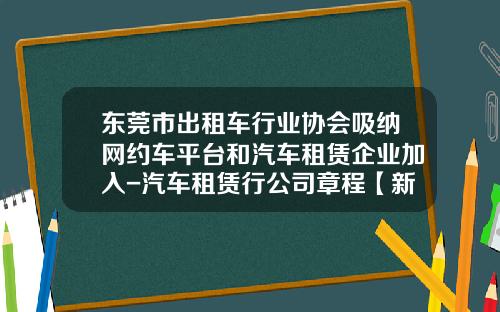 东莞市出租车行业协会吸纳网约车平台和汽车租赁企业加入-汽车租赁行公司章程【新闻】.