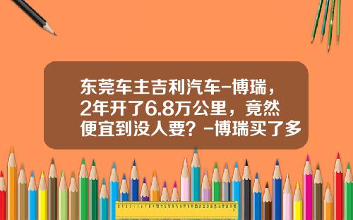 东莞车主吉利汽车-博瑞，2年开了6.8万公里，竟然便宜到没人要？-博瑞买了多少钱【新闻】.