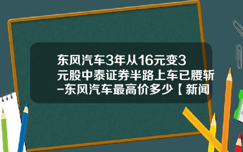 东风汽车3年从16元变3元股中泰证券半路上车已腰斩-东风汽车最高价多少【新闻】