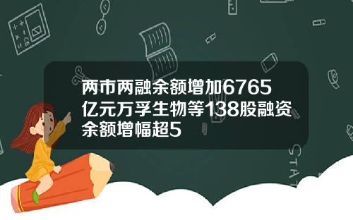 两市两融余额增加6765亿元万孚生物等138股融资余额增幅超5