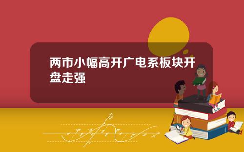 两市小幅高开广电系板块开盘走强