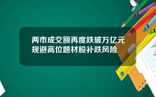 两市成交额再度跌破万亿元规避高位题材股补跌风险