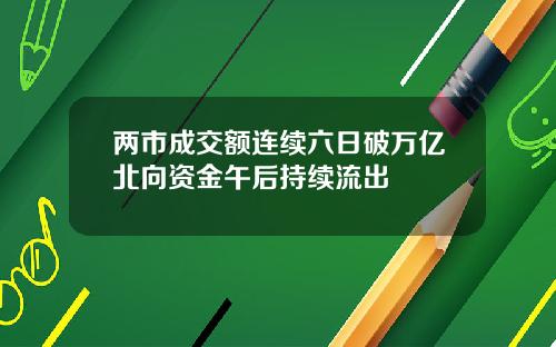 两市成交额连续六日破万亿北向资金午后持续流出