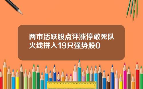 两市活跃股点评涨停敢死队火线拼入19只强势股0