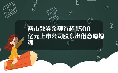 两市融券余额首超1500亿元上市公司股东出借意愿增强