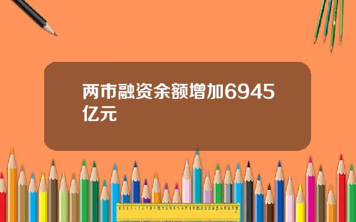 两市融资余额增加6945亿元