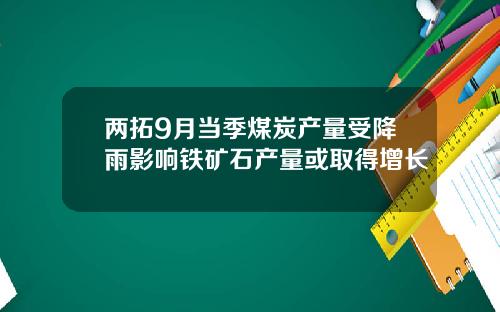 两拓9月当季煤炭产量受降雨影响铁矿石产量或取得增长
