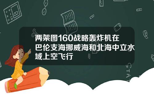 两架图160战略轰炸机在巴伦支海挪威海和北海中立水域上空飞行