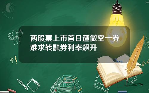 两股票上市首日遭做空一券难求转融券利率飙升