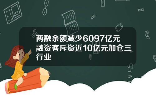 两融余额减少6097亿元融资客斥资近10亿元加仓三行业