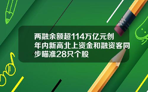 两融余额超114万亿元创年内新高北上资金和融资客同步瞄准28只个股