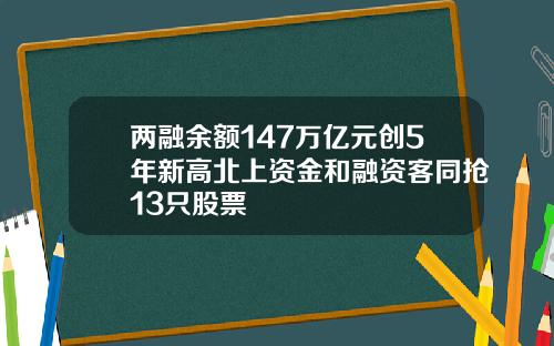 两融余额147万亿元创5年新高北上资金和融资客同抢13只股票