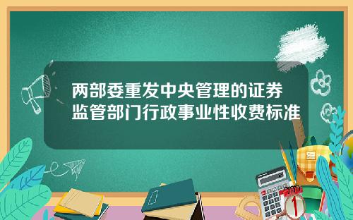 两部委重发中央管理的证券监管部门行政事业性收费标准