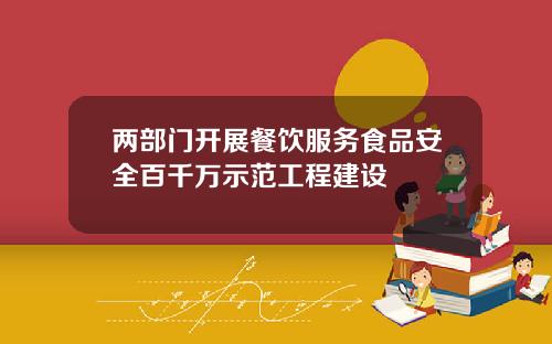 两部门开展餐饮服务食品安全百千万示范工程建设