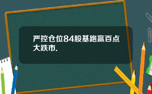 严控仓位84股基跑赢百点大跌市.