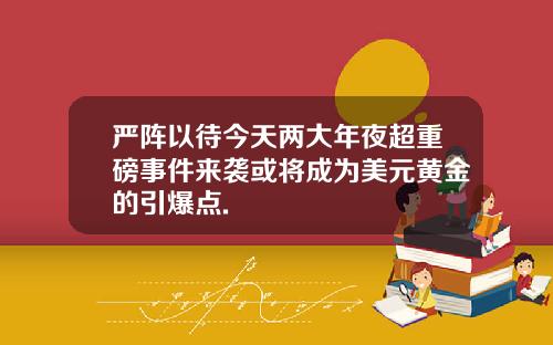 严阵以待今天两大年夜超重磅事件来袭或将成为美元黄金的引爆点.