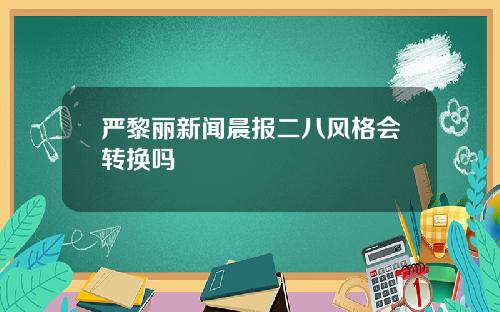 严黎丽新闻晨报二八风格会转换吗
